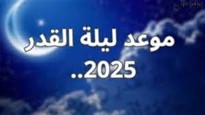 موعد ليلة القدر 2025 وعلامات التعرف عليها.. متى تبدأ وتنتهي؟